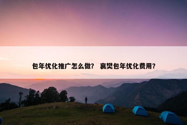 包年优化推广怎么做？ 襄樊包年优化费用？