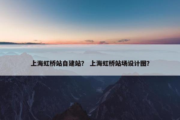 上海虹桥站自建站？ 上海虹桥站场设计图？