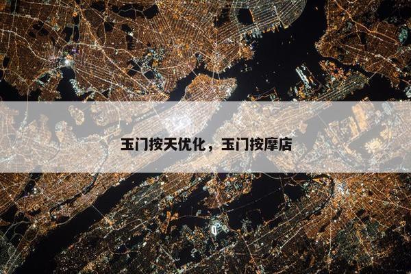 玉门按天优化，玉门按摩店