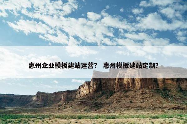 惠州企业模板建站运营？ 惠州模板建站定制？