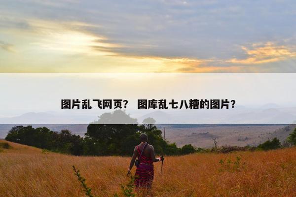 图片乱飞网页？ 图库乱七八糟的图片？