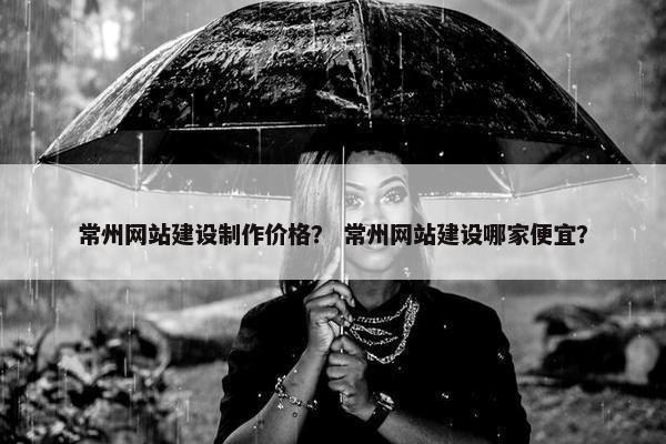 常州网站建设制作价格？ 常州网站建设哪家便宜？