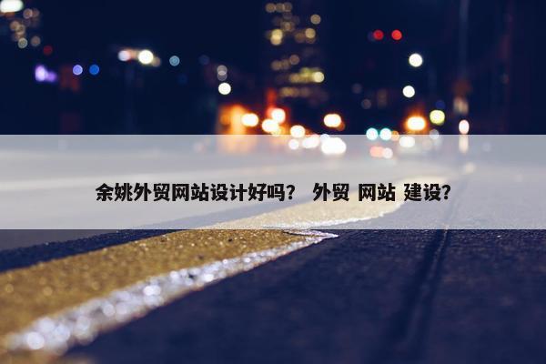 余姚外贸网站设计好吗？ 外贸 网站 建设？