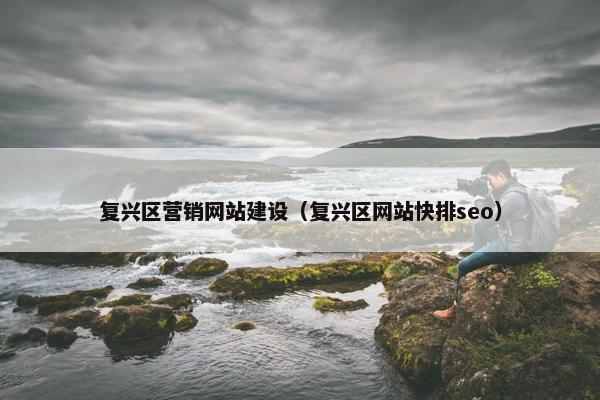 复兴区营销网站建设（复兴区网站快排seo）